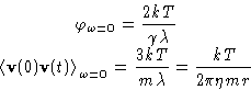 \begin{displaymath}
\begin{gathered}
\varphi_{\omega=0} = \frac{2 kT}{\gamma\la...
...\frac{3kT}{m\lambda} =
\frac{kT}{2\pi\eta mr}
\end{gathered}\end{displaymath}