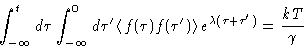 \begin{displaymath}
\int_{-\infty}^t d\tau
 \int_{-\infty}^0 d\tau'
 \left\langl...
 ...\tau')\right\rangle e^{\lambda(\tau+\tau')} = \frac{kT}{\gamma}\end{displaymath}