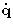 $\dot{\mathbf{q}}$