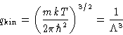 \begin{displaymath}
q_{\text{kin}} = \left(\frac{mkT}{2\pi\hbar^2}\right)^{3/2} = \frac{1}{\Lambda^3}\end{displaymath}