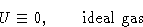 \begin{displaymath}
U\equiv0,\qquad\text{ideal gas}\end{displaymath}