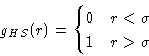 \begin{displaymath}
g_{HS}(r) =
\begin{cases}
0\quad r<\sigma \\ 1\quad r\gt\sigma\end{cases}\end{displaymath}
