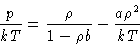 \begin{displaymath}
\frac{p}{kT}=\frac{\rho}{1-\rho b}-\frac{a\rho^2}{kT}\end{displaymath}