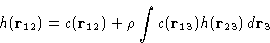 \begin{displaymath}
 h(\mathbf{r}_{12}) = c(\mathbf{r}_{12}) + \rho\int c(\mathbf{r}_{13})h(\mathbf{r}_{23})\,d\mathbf{r}_3
 \end{displaymath}